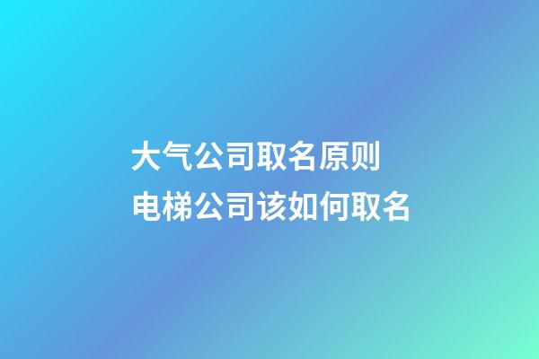 大气公司取名原则 电梯公司该如何取名-第1张-公司起名-玄机派